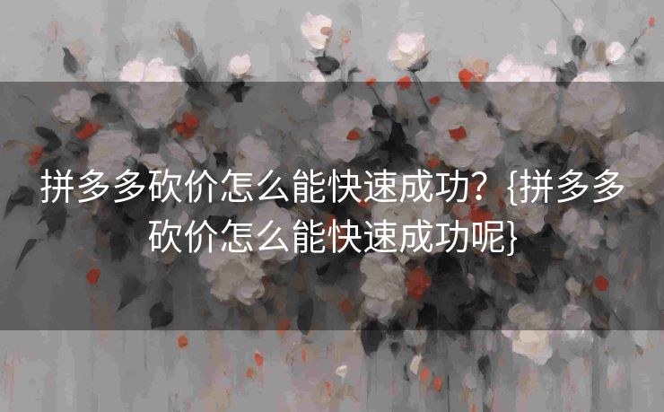 拼多多砍价怎么能快速成功？{拼多多砍价怎么能快速成功呢}