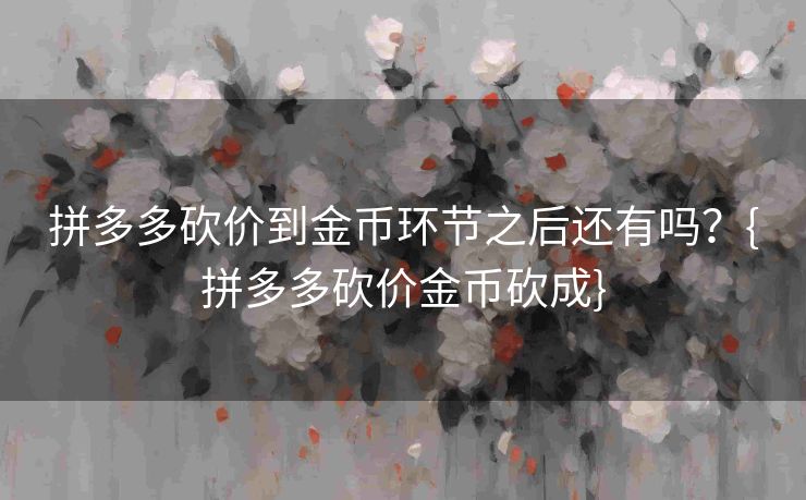 拼多多砍价到金币环节之后还有吗？{拼多多砍价金币砍成}