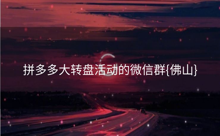 拼多多大转盘活动的微信群{佛山}