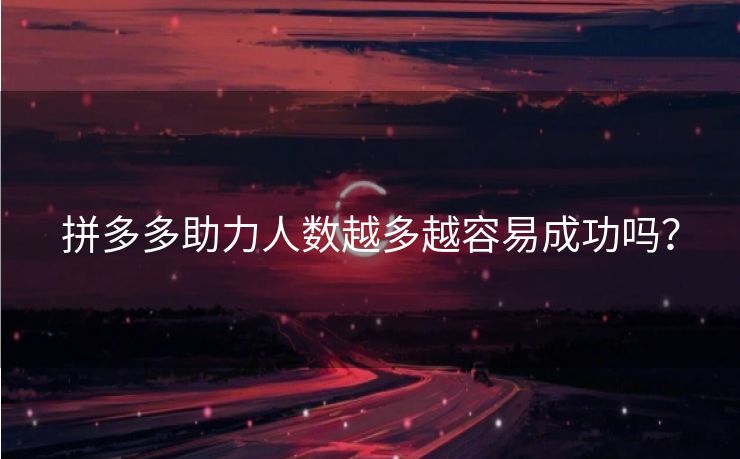 拼多多助力人数越多越容易成功吗？