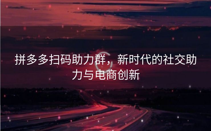 拼多多扫码助力群，新时代的社交助力与电商创新