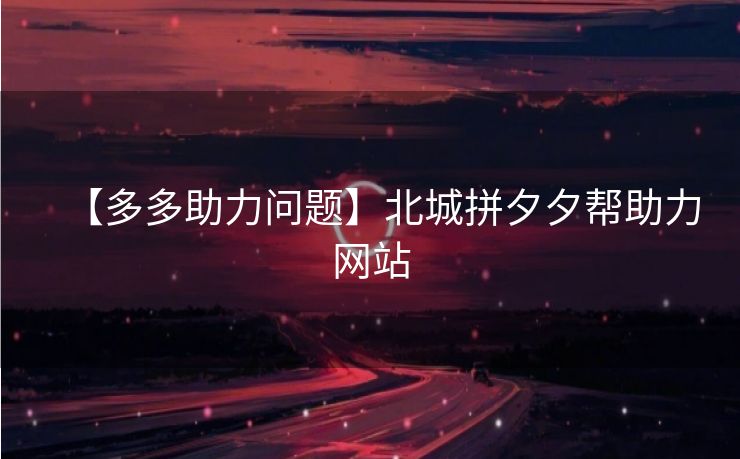 【多多助力问题】北城拼夕夕帮助力网站