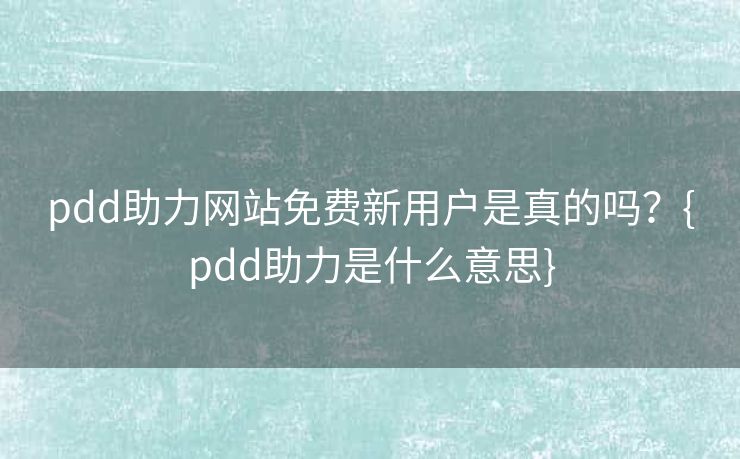 pdd助力网站免费新用户是真的吗？{pdd助力是什么意思}