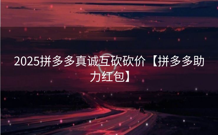 2025拼多多真诚互砍砍价【拼多多助力红包】