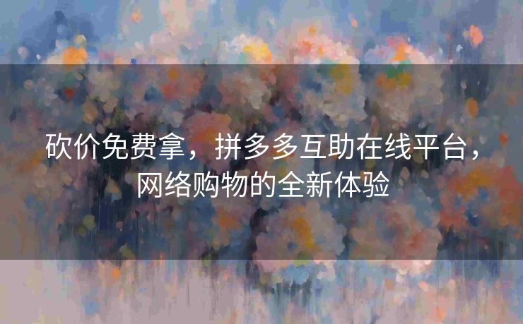 砍价免费拿，拼多多互助在线平台，网络购物的全新体验