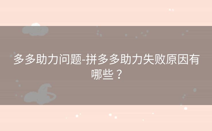 多多助力问题-拼多多助力失败原因有哪些 ？