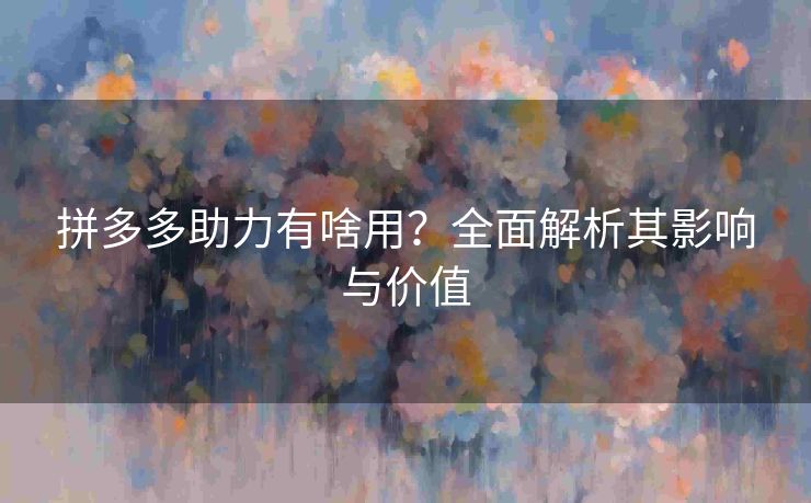 拼多多助力有啥用？全面解析其影响与价值