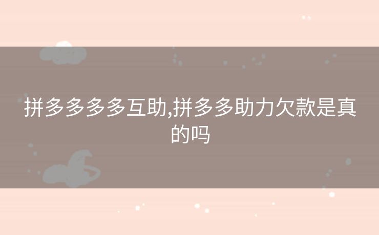 拼多多多多互助,拼多多助力欠款是真的吗