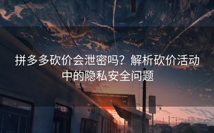拼多多砍价会泄密吗？解析砍价活动中的隐私安全问题