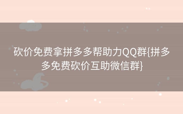 砍价免费拿拼多多帮助力QQ群{拼多多免费砍价互助微信群}