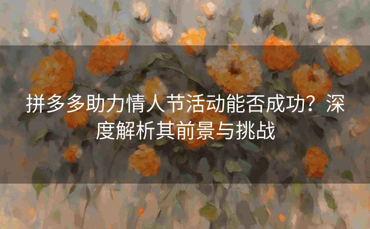 拼多多助力情人节活动能否成功？深度解析其前景与挑战