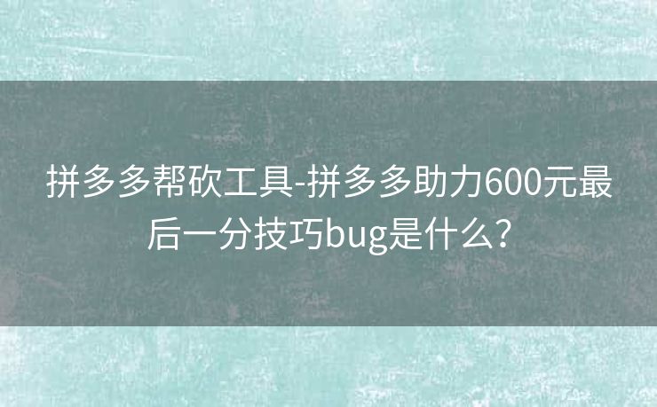 拼多多帮砍工具-拼多多助力600元最后一分技巧bug是什么？