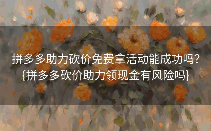 拼多多助力砍价免费拿活动能成功吗？{拼多多砍价助力领现金有风险吗}
