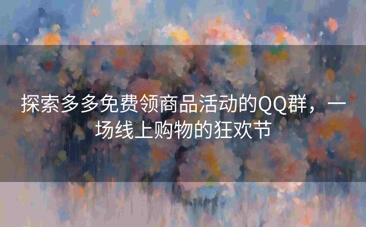 探索多多免费领商品活动的QQ群，一场线上购物的狂欢节
