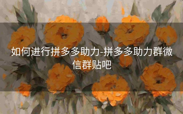 如何进行拼多多助力-拼多多助力群微信群贴吧