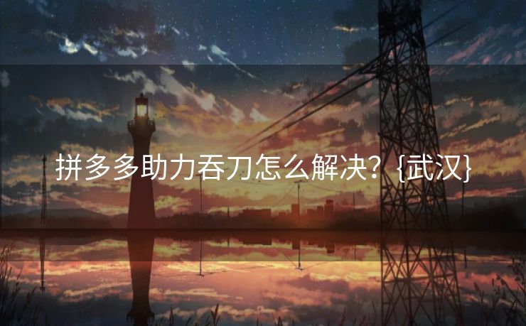 拼多多助力吞刀怎么解决？{武汉}