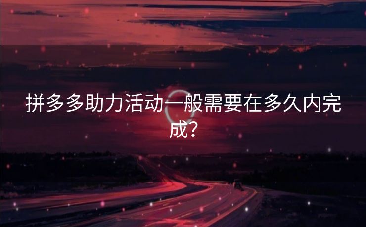 拼多多助力活动一般需要在多久内完成？