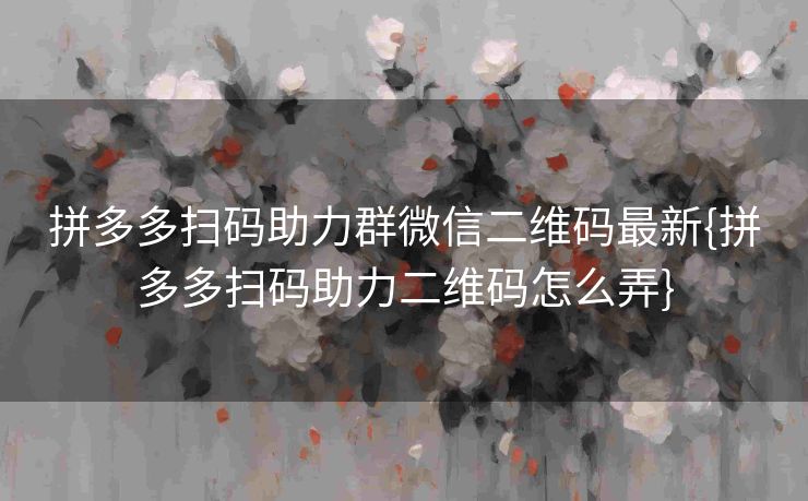 拼多多扫码助力群微信二维码最新{拼多多扫码助力二维码怎么弄}