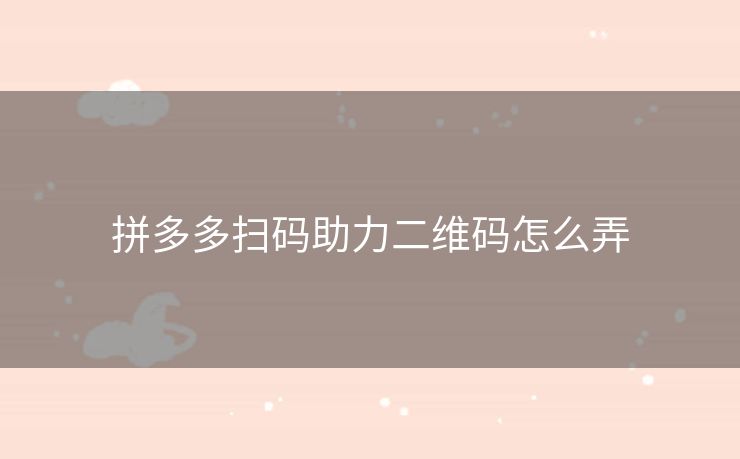 拼多多扫码助力二维码怎么弄