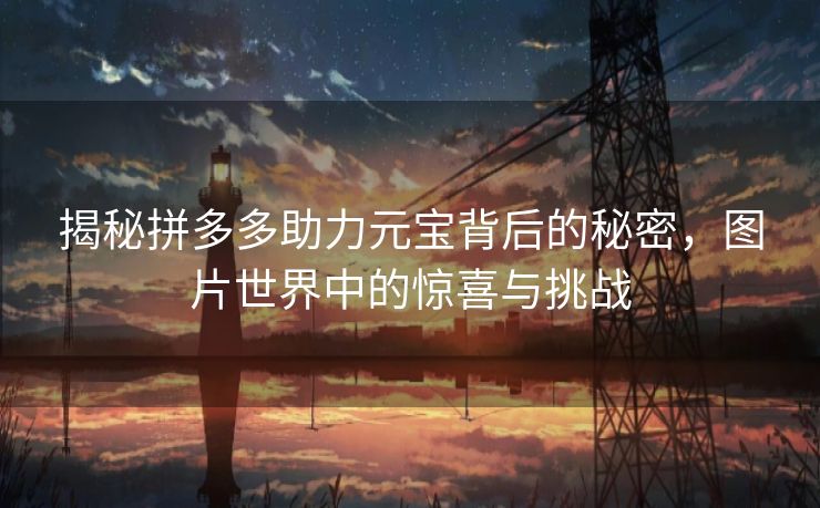 揭秘拼多多助力元宝背后的秘密，图片世界中的惊喜与挑战