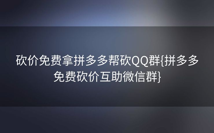 砍价免费拿拼多多帮砍QQ群{拼多多免费砍价互助微信群}