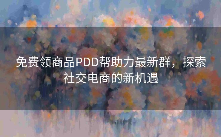 免费领商品PDD帮助力最新群，探索社交电商的新机遇