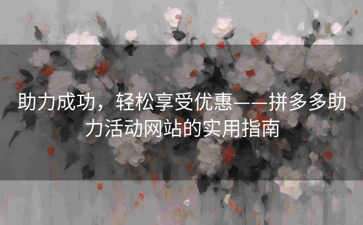助力成功，轻松享受优惠——拼多多助力活动网站的实用指南
