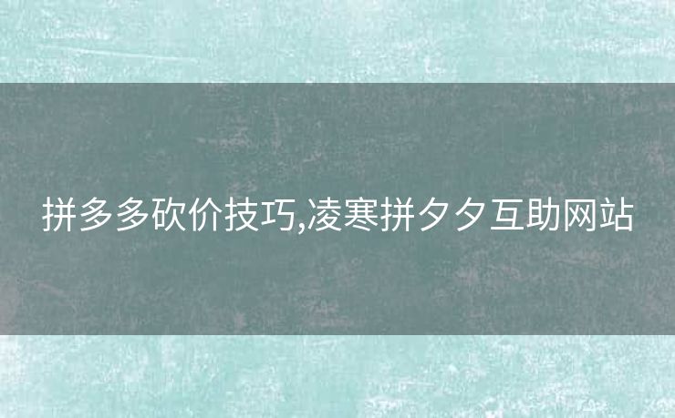 拼多多砍价技巧,凌寒拼夕夕互助网站