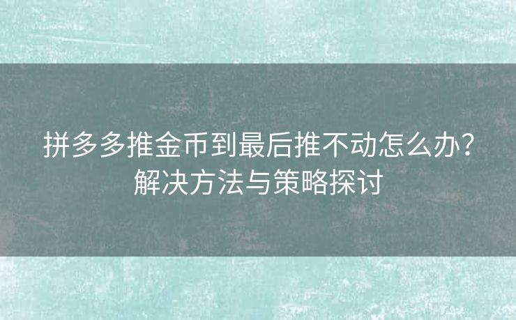 拼多多推金币到最后推不动怎么办？解决方法与策略探讨