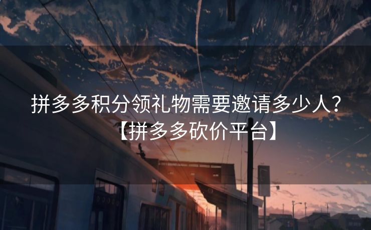 拼多多积分领礼物需要邀请多少人？【拼多多砍价平台】