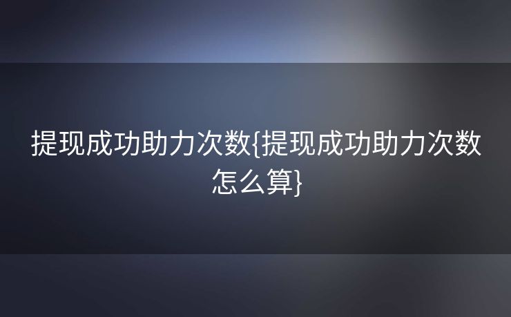 提现成功助力次数{提现成功助力次数怎么算}