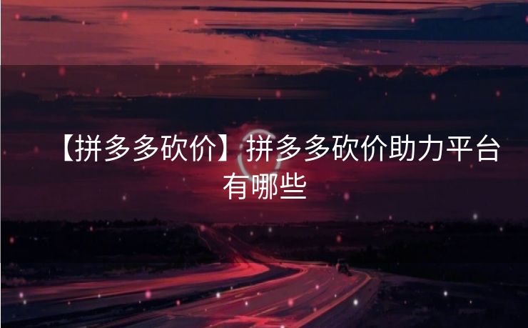 【拼多多砍价】拼多多砍价助力平台有哪些