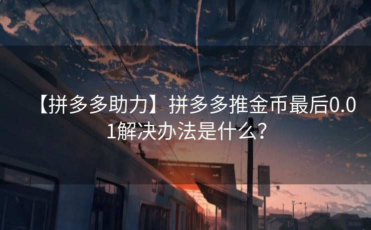 【拼多多助力】拼多多推金币最后0.01解决办法是什么？