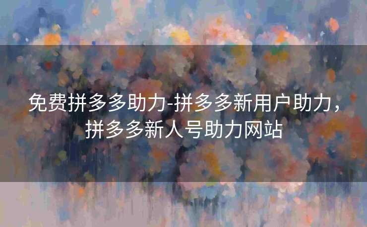免费拼多多助力-拼多多新用户助力，拼多多新人号助力网站