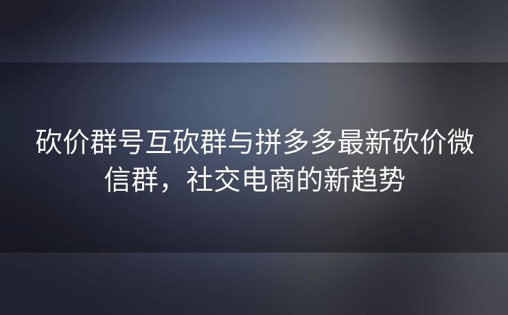 砍价群号互砍群与拼多多最新砍价微信群，社交电商的新趋势