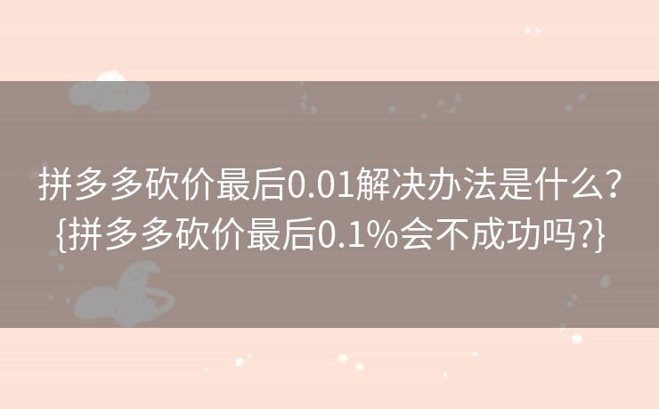 拼多多砍价最后0.01解决办法是什么？{拼多多砍价最后0.1%会不成功吗?}