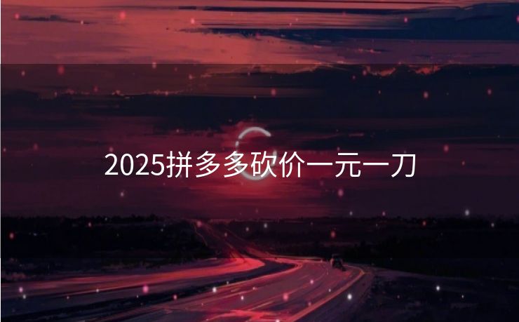 2025拼多多砍价一元一刀