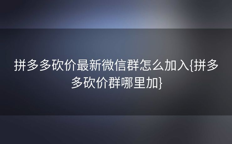 拼多多砍价最新微信群怎么加入{拼多多砍价群哪里加}