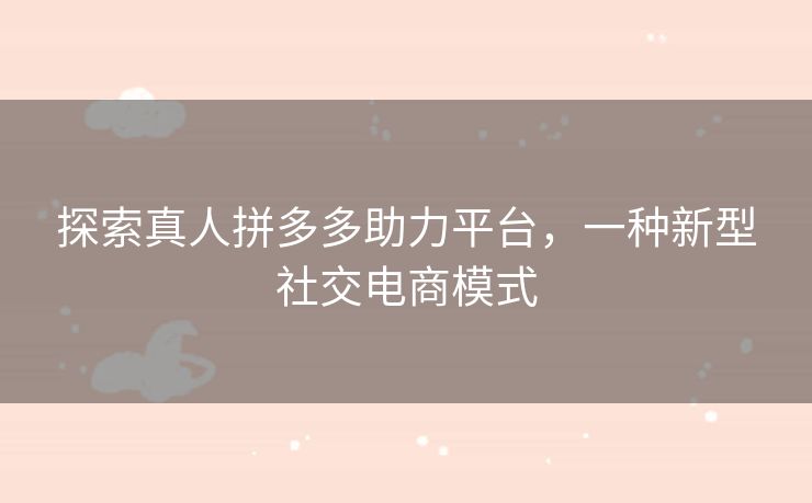 探索真人拼多多助力平台，一种新型社交电商模式