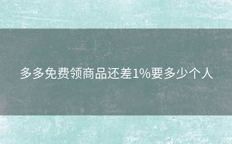 多多免费领商品还差1%要多少个人