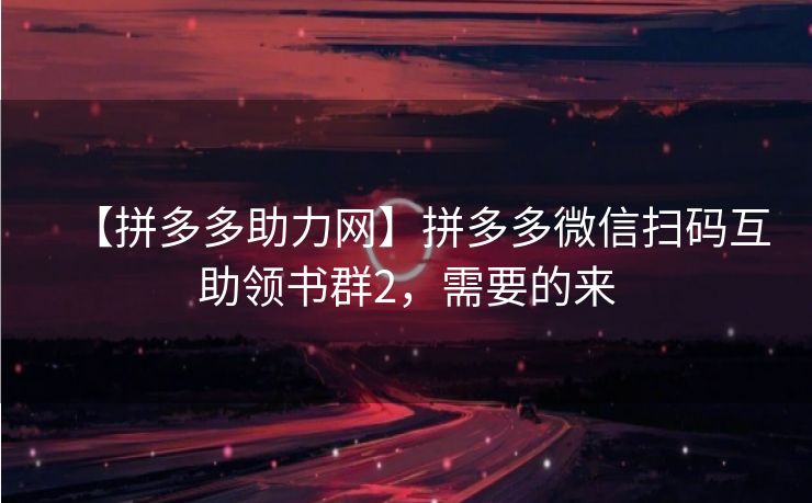 【拼多多助力网】拼多多微信扫码互助领书群2，需要的来