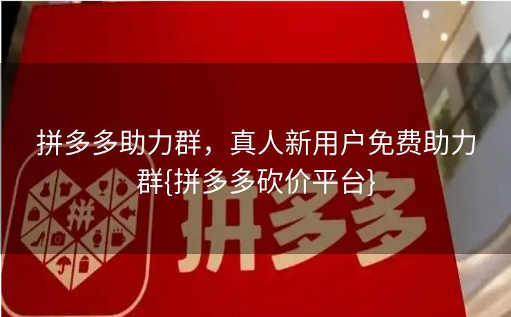 拼多多助力群，真人新用户免费助力群{拼多多砍价平台}