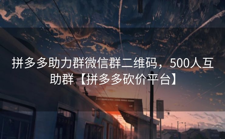拼多多助力群微信群二维码，500人互助群【拼多多砍价平台】