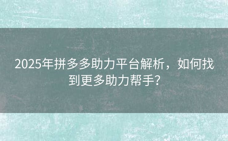 2025年拼多多助力平台解析，如何找到更多助力帮手？