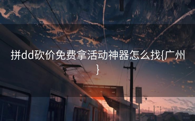 拼dd砍价免费拿活动神器怎么找{广州}