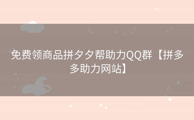 免费领商品拼夕夕帮助力QQ群【拼多多助力网站】