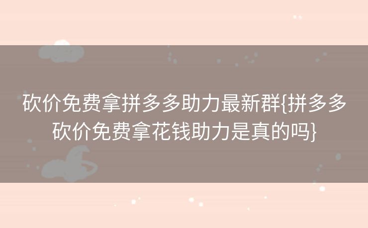 砍价免费拿拼多多助力最新群{拼多多砍价免费拿花钱助力是真的吗}