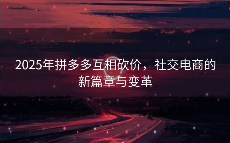 2025年拼多多互相砍价，社交电商的新篇章与变革