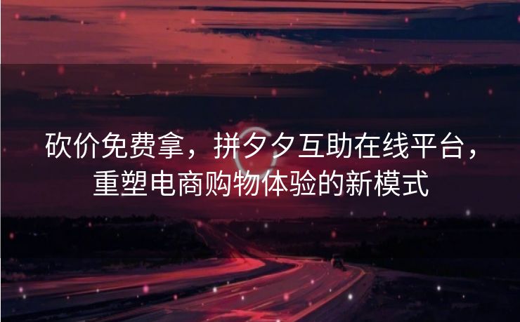 砍价免费拿，拼夕夕互助在线平台，重塑电商购物体验的新模式
