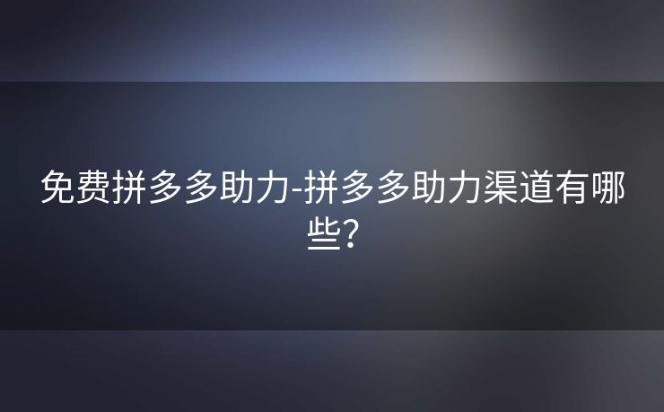 免费拼多多助力-拼多多助力渠道有哪些？